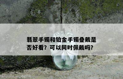 翡翠手镯和铂金手镯叠戴是否好看？可以同时佩戴吗？