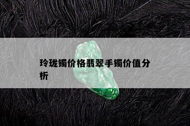 玲珑镯价格翡翠手镯价值分析