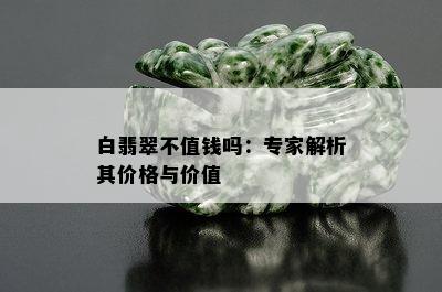 白翡翠不值钱吗：专家解析其价格与价值