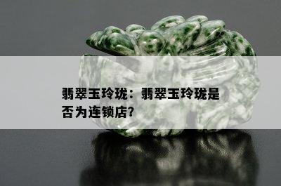 翡翠玉玲珑：翡翠玉玲珑是否为连锁店？