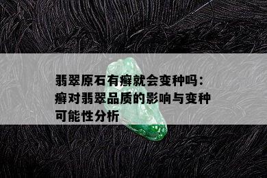 翡翠原石有癣就会变种吗：癣对翡翠品质的影响与变种可能性分析