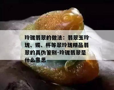 玲珑翡翠的做法：翡翠玉玲珑、镯、杯等翠玲珑精品翡翠的真伪鉴别-玲珑翡翠是什么意思