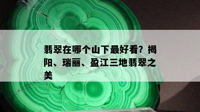 翡翠在哪个山下更好看？揭阳、瑞丽、盈江三地翡翠之美