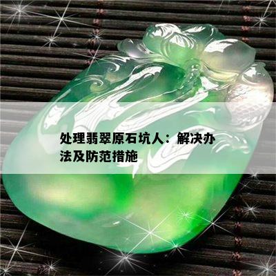 处理翡翠原石坑人：解决办法及防范措施