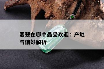 翡翠在哪个更受欢迎：产地与偏好解析