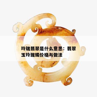 玲珑翡翠是什么意思：翡翠玉玲珑镯价格与做法