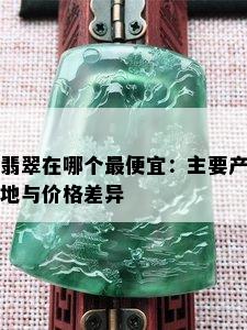 翡翠在哪个更便宜：主要产地与价格差异