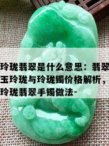 玲珑翡翠是什么意思：翡翠玉玲珑与玲珑镯价格解析，玲珑翡翠手镯做法-