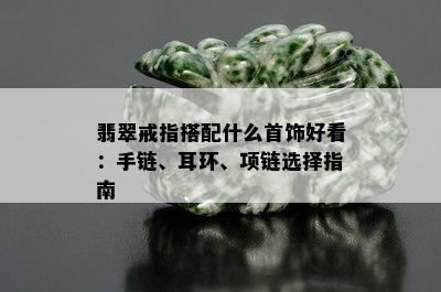 翡翠戒指搭配什么首饰好看：手链、耳环、项链选择指南