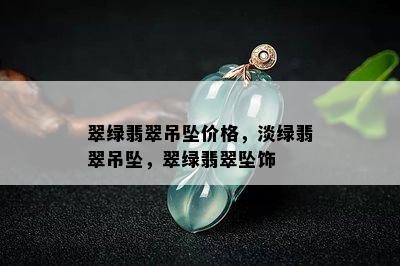 翠绿翡翠吊坠价格，淡绿翡翠吊坠，翠绿翡翠坠饰