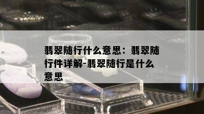 翡翠随行什么意思：翡翠随行件详解-翡翠随行是什么意思