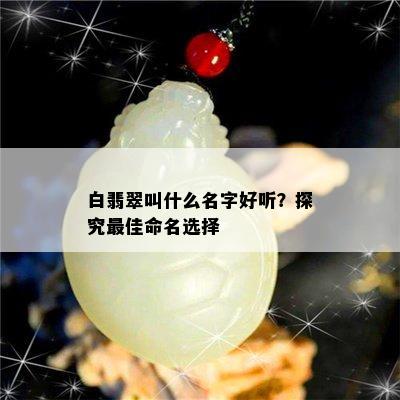 白翡翠叫什么名字好听？探究更佳命名选择