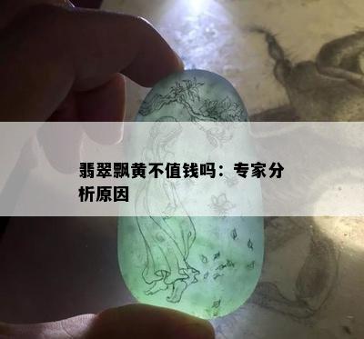 翡翠飘黄不值钱吗：专家分析原因