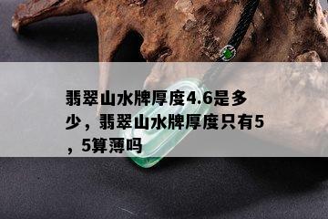 翡翠山水牌厚度4.6是多少，翡翠山水牌厚度只有5，5算薄吗