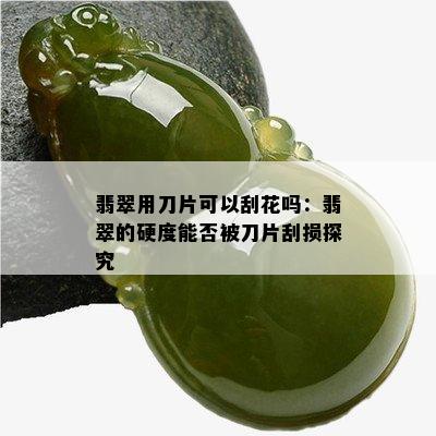 翡翠用刀片可以刮花吗：翡翠的硬度能否被刀片刮损探究