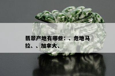 翡翠产地有哪些：、危地马拉、、加拿大、