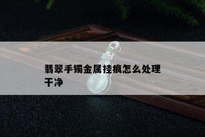 翡翠手镯金属挂痕怎么处理干净