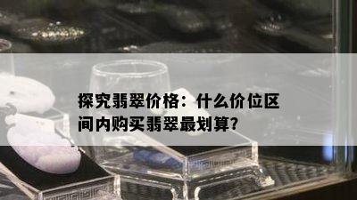 探究翡翠价格：什么价位区间内购买翡翠最划算？