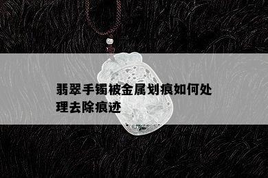 翡翠手镯被金属划痕如何处理去除痕迹