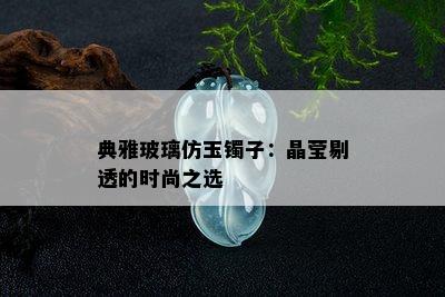 典雅玻璃仿玉镯子：晶莹剔透的时尚之选