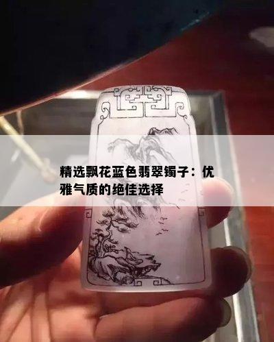 精选飘花蓝色翡翠镯子：优雅气质的绝佳选择