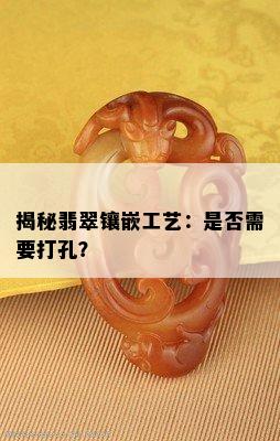 揭秘翡翠镶嵌工艺：是否需要打孔？