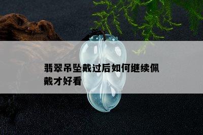 翡翠吊坠戴过后如何继续佩戴才好看