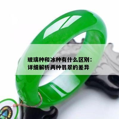 玻璃种和冰种有什么区别：详细解析两种翡翠的差异