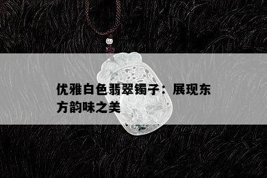 优雅白色翡翠镯子：展现东方韵味之美