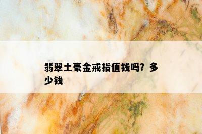 翡翠土豪金戒指值钱吗？多少钱