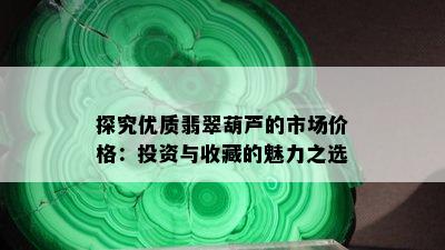 探究优质翡翠葫芦的市场价格：投资与收藏的魅力之选