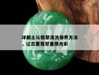 详解土沁翡翠清洗保养方法，让古董翡翠重焕光彩