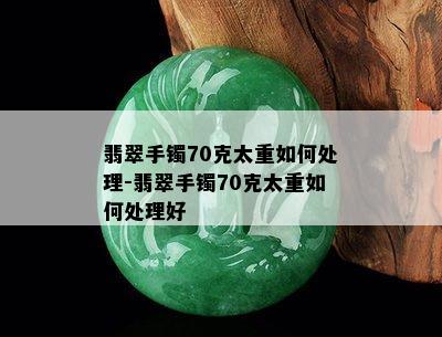 翡翠手镯70克太重如何处理-翡翠手镯70克太重如何处理好