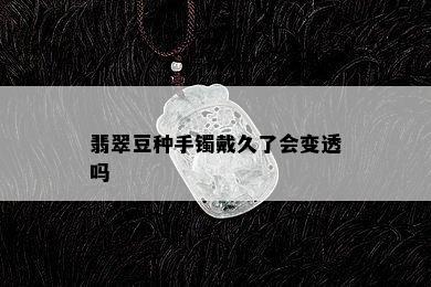 翡翠豆种手镯戴久了会变透吗