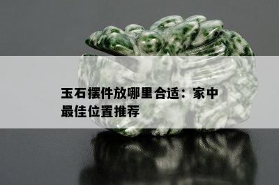 玉石摆件放哪里合适：家中更佳位置推荐