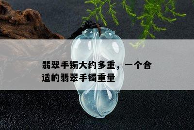 翡翠手镯大约多重，一个合适的翡翠手镯重量