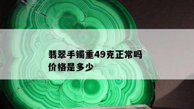 翡翠手镯重49克正常吗 价格是多少