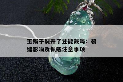 玉镯子裂开了还能戴吗：裂缝影响及佩戴注意事项