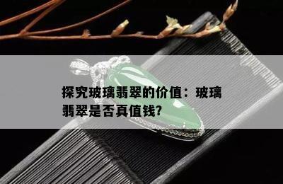 探究玻璃翡翠的价值：玻璃翡翠是否真值钱？