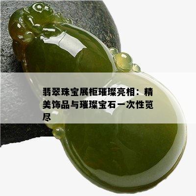 翡翠珠宝展柜璀璨亮相：精美饰品与璀璨宝石一次性览尽