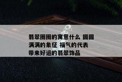 翡翠圈圈的寓意什么 圆圆满满的象征 福气的代表 带来好运的翡翠饰品