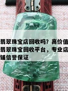 翡翠珠宝店回收吗？高价值翡翠珠宝回收平台，专业店铺信誉保证