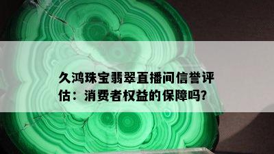 久鸿珠宝翡翠直播间信誉评估：消费者权益的保障吗？