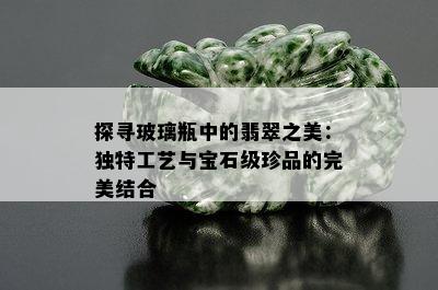 探寻玻璃瓶中的翡翠之美：独特工艺与宝石级珍品的完美结合