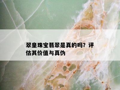 翠皇珠宝翡翠是真的吗？评估其价值与真伪