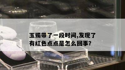 玉镯带了一段时间,发现了有红色点点是怎么回事？