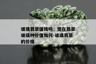 玻璃翡翠值钱吗：现在翡翠玻璃种价值如何-玻璃翡翠的价格