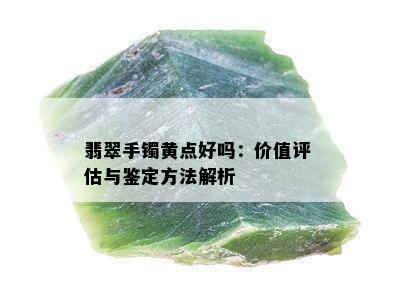 翡翠手镯黄点好吗：价值评估与鉴定方法解析