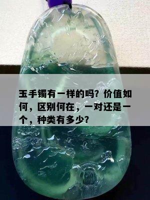 玉手镯有一样的吗？价值如何，区别何在，一对还是一个，种类有多少？