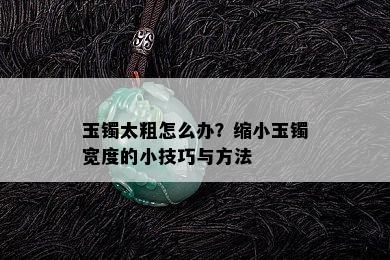 玉镯太粗怎么办？缩小玉镯宽度的小技巧与方法